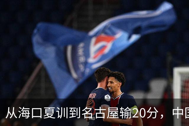 从海口夏训到名古屋输20分，中国男篮这个夏天到底值几分？